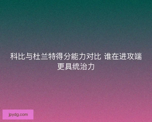 科比与杜兰特得分能力对比 谁在进攻端更具统治力