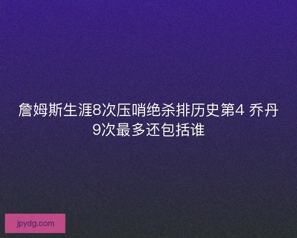 詹姆斯生涯8次压哨绝杀排历史第4 乔丹9次最多还包括谁 詹姆斯生涯8次压哨绝杀排历史第4 乔丹9次最多还包括谁