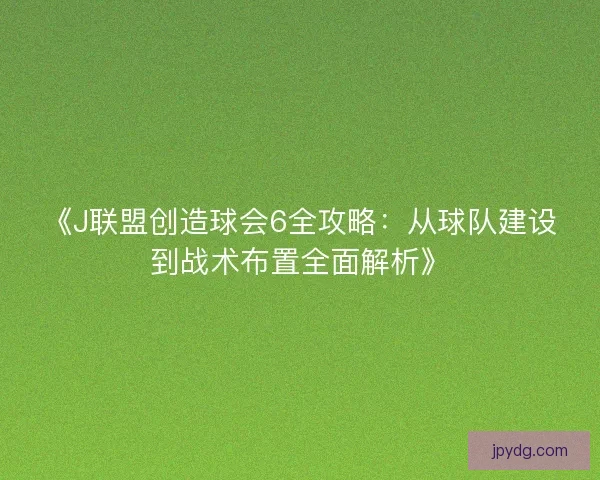 《J联盟创造球会6全攻略：从球队建设到战术布置全面解析》