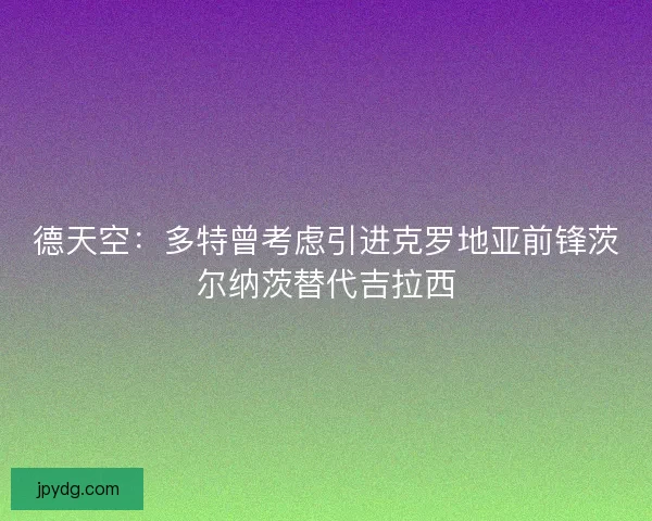 德天空:多特曾考虑引进克罗地亚前锋茨尔纳茨替代吉拉西 德天空:多特曾考虑引进克罗地亚前锋茨尔纳茨替代吉拉西