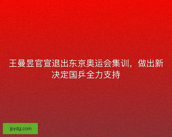 王曼昱官宣退出东京奥运会集训，做出新决定国乒全力支持