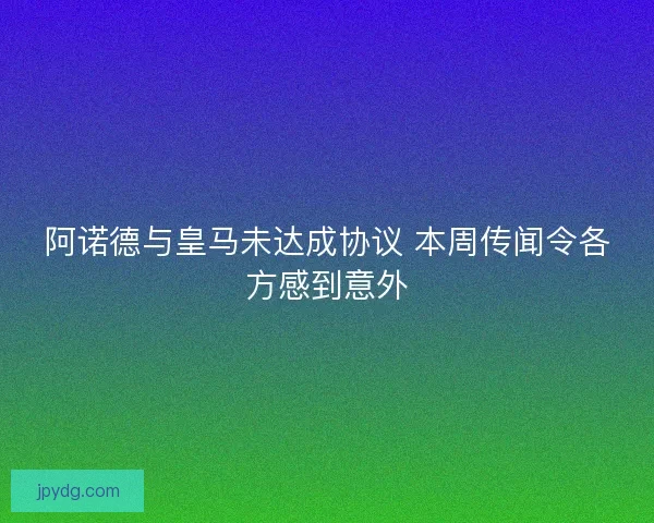 阿诺德与皇马未达成协议 本周传闻令各方感到意外 阿诺德与皇马未达成协议 本周传闻令各方感到意外