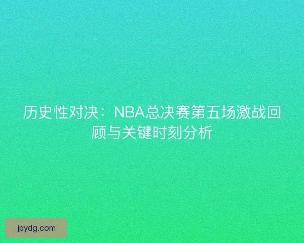 历史性对决：NBA总决赛第五场激战回顾与关键时刻分析