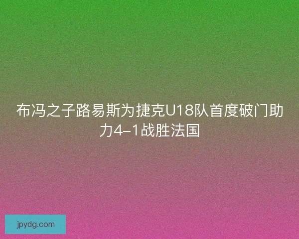 布冯之子路易斯为捷克U18队首度破门助力4-1战胜法国