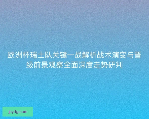 欧洲杯瑞士队关键一战解析战术演变与晋级前景观察全面深度走势研判