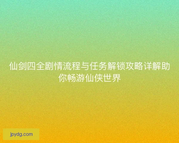 仙剑四全剧情流程与任务解锁攻略详解助你畅游仙侠世界
