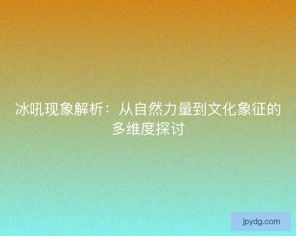 冰吼现象解析：从自然力量到文化象征的多维度探讨