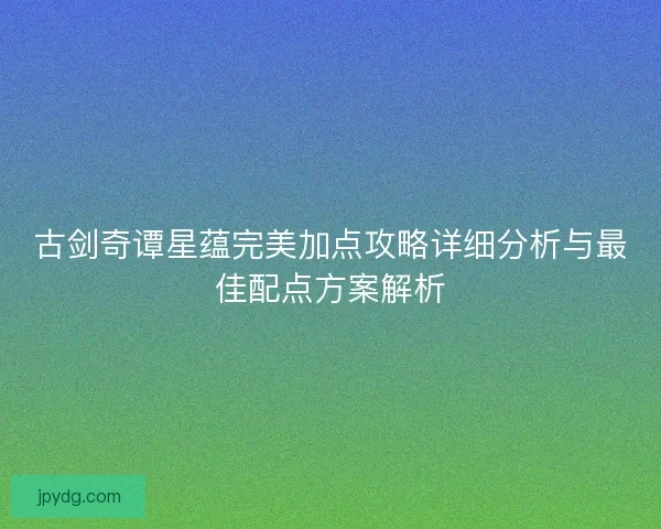 古剑奇谭星蕴完美加点攻略详细分析与最佳配点方案解析