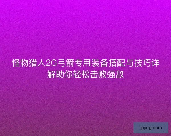 怪物猎人2G弓箭专用装备搭配与技巧详解助你轻松击败强敌
