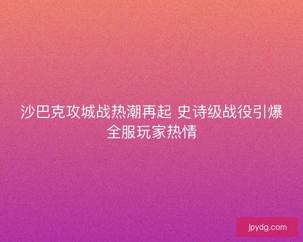 沙巴克攻城战热潮再起 史诗级战役引爆全服玩家热情