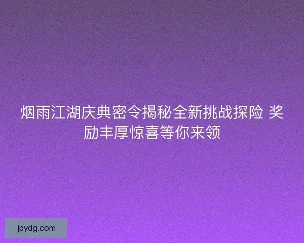 烟雨江湖庆典密令揭秘全新挑战探险 奖励丰厚惊喜等你来领