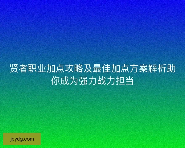 贤者职业加点攻略及最佳加点方案解析助你成为强力战力担当