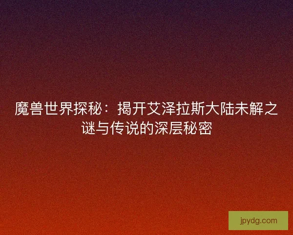 魔兽世界探秘：揭开艾泽拉斯大陆未解之谜与传说的深层秘密