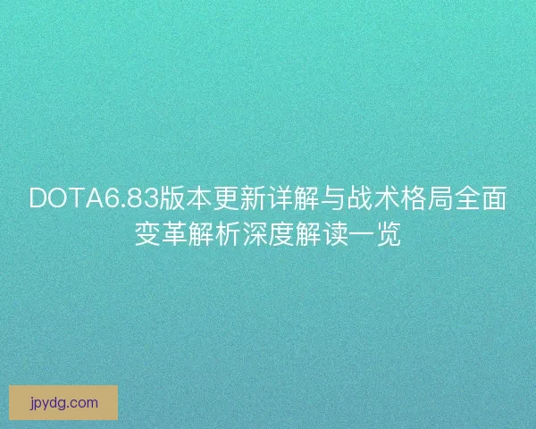 DOTA6.83版本更新详解与战术格局全面变革解析深度解读一览