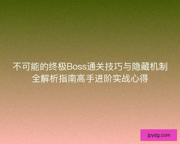 不可能的终极Boss通关技巧与隐藏机制全解析指南高手进阶实战心得