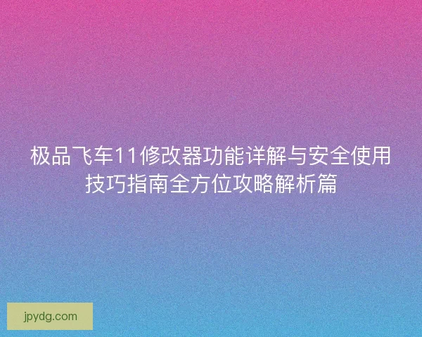极品飞车11修改器功能详解与安全使用技巧指南全方位攻略解析篇