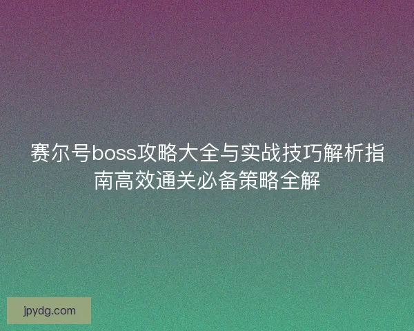 赛尔号boss攻略大全与实战技巧解析指南高效通关必备策略全解