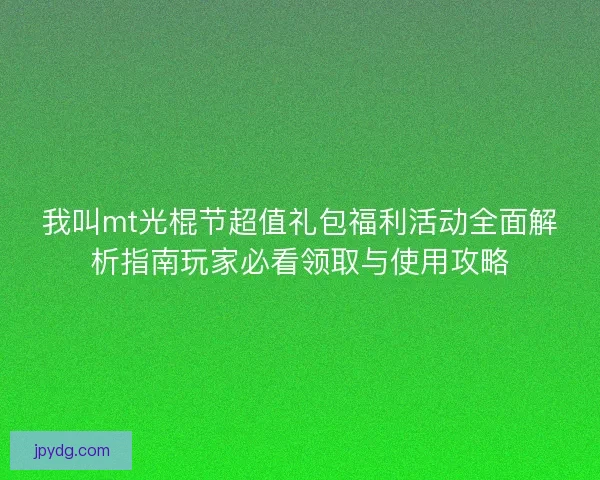 我叫mt光棍节超值礼包福利活动全面解析指南玩家必看领取与使用攻略