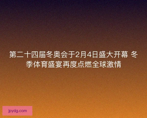 第二十四届冬奥会于2月4日盛大开幕 冬季体育盛宴再度点燃全球激情