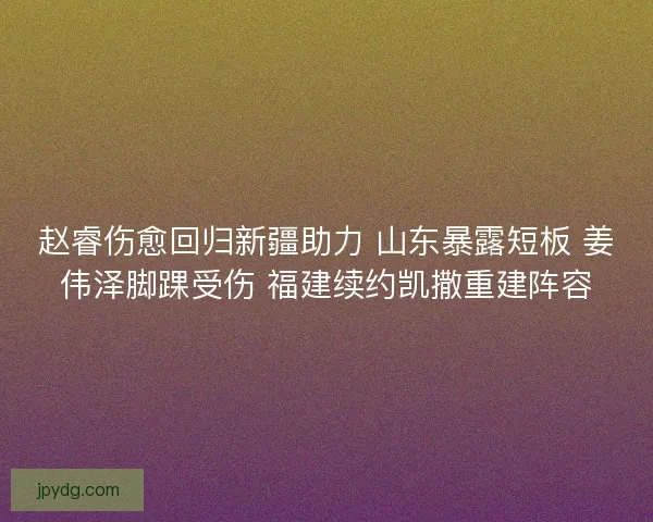 赵睿伤愈回归新疆助力 山东暴露短板 姜伟泽脚踝受伤 福建续约凯撒重建阵容