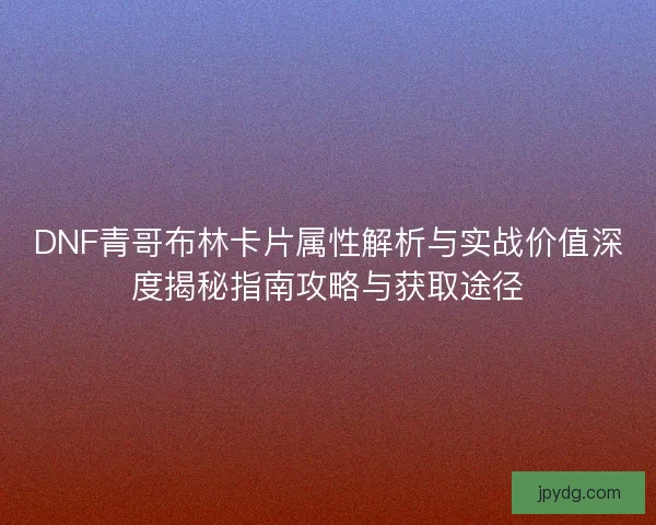 DNF青哥布林卡片属性解析与实战价值深度揭秘指南攻略与获取途径