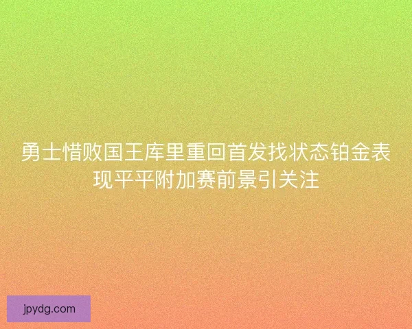 勇士惜败国王库里重回首发找状态铂金表现平平附加赛前景引关注