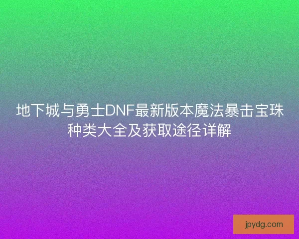 地下城与勇士DNF最新版本魔法暴击宝珠种类大全及获取途径详解