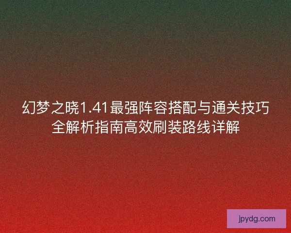 幻梦之晓1.41最强阵容搭配与通关技巧全解析指南高效刷装路线详解