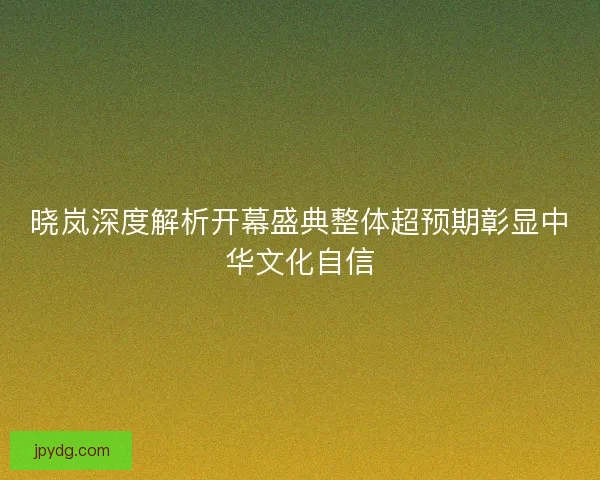 晓岚深度解析开幕盛典整体超预期彰显中华文化自信