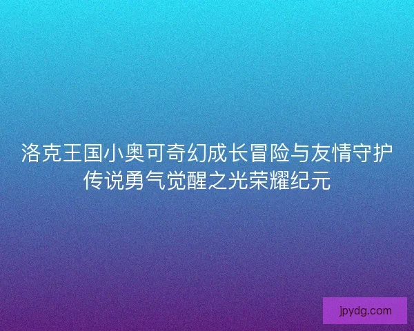 洛克王国小奥可奇幻成长冒险与友情守护传说勇气觉醒之光荣耀纪元 洛克王国小奥可奇幻成长冒险与友情守护传说勇气觉醒之光荣耀纪元
