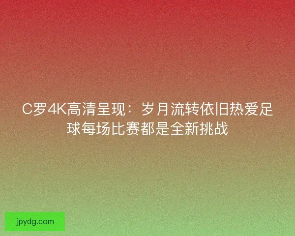 C罗4K高清呈现：岁月流转依旧热爱足球每场比赛都是全新挑战