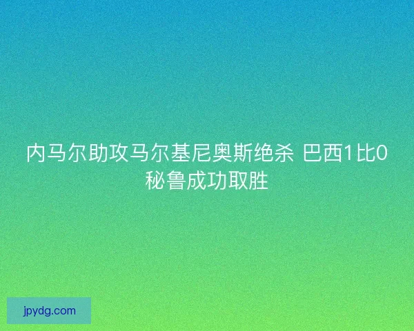 内马尔助攻马尔基尼奥斯绝杀 巴西1比0秘鲁成功取胜