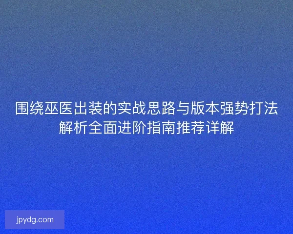 围绕巫医出装的实战思路与版本强势打法解析全面进阶指南推荐详解