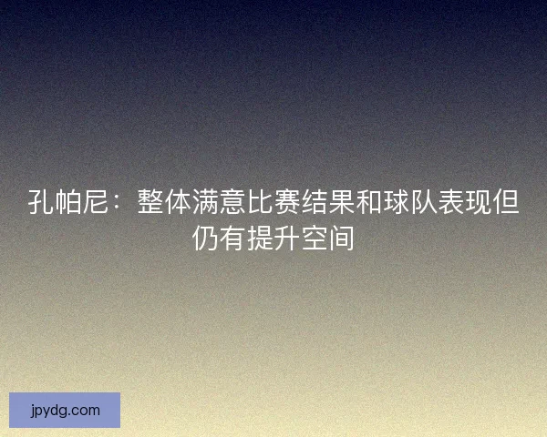 孔帕尼:整体满意比赛结果和球队表现但仍有提升空间 孔帕尼:整体满意比赛结果和球队表现但仍有提升空间