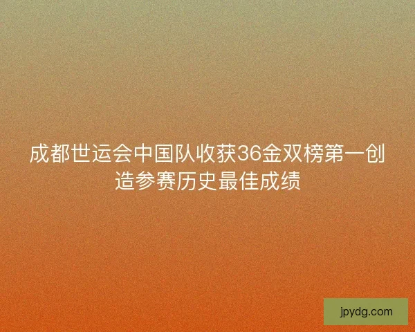 成都世运会中国队收获36金双榜第一创造参赛历史最佳成绩