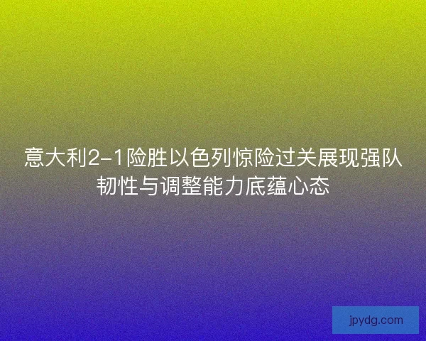 意大利2-1险胜以色列惊险过关展现强队韧性与调整能力底蕴心态