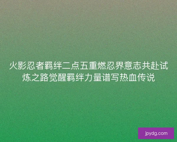 火影忍者羁绊二点五重燃忍界意志共赴试炼之路觉醒羁绊力量谱写热血传说