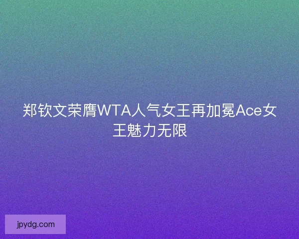 郑钦文荣膺WTA人气女王再加冕Ace女王魅力无限