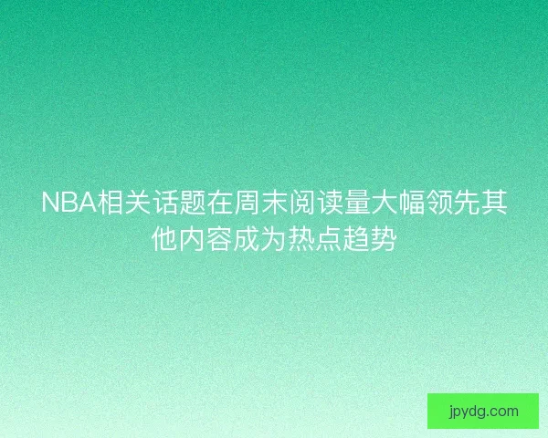 NBA相关话题在周末阅读量大幅领先其他内容成为热点趋势 NBA相关话题在周末阅读量大幅领先其他内容成为热点趋势