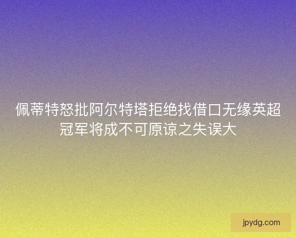 佩蒂特怒批阿尔特塔拒绝找借口无缘英超冠军将成不可原谅之失误大 佩蒂特怒批阿尔特塔拒绝找借口无缘英超冠军将成不可原谅之失误大