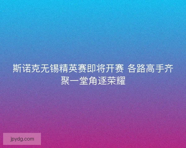 斯诺克无锡精英赛即将开赛 各路高手齐聚一堂角逐荣耀 斯诺克无锡精英赛即将开赛 各路高手齐聚一堂角逐荣耀