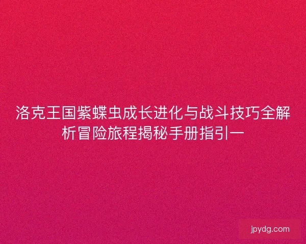 洛克王国紫蝶虫成长进化与战斗技巧全解析冒险旅程揭秘手册指引一 洛克王国紫蝶虫成长进化与战斗技巧全解析冒险旅程揭秘手册指引一