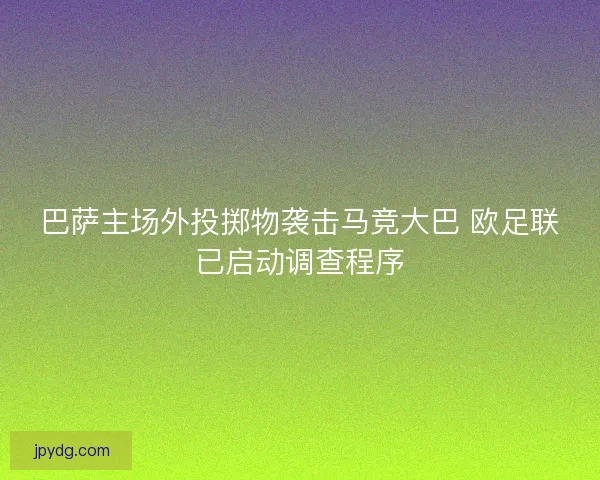 巴萨主场外投掷物袭击马竞大巴 欧足联已启动调查程序 巴萨主场外投掷物袭击马竞大巴 欧足联已启动调查程序