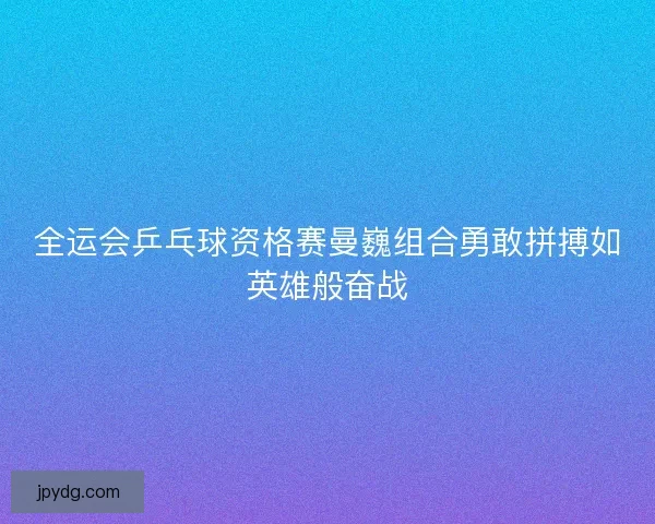全运会乒乓球资格赛曼巍组合勇敢拼搏如英雄般奋战 全运会乒乓球资格赛曼巍组合勇敢拼搏如英雄般奋战