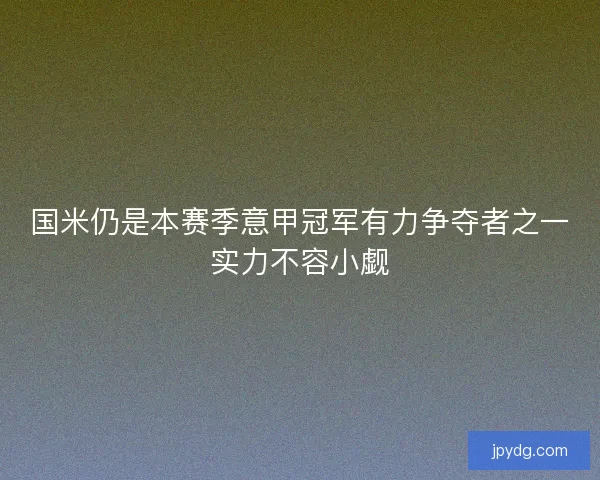 国米仍是本赛季意甲冠军有力争夺者之一实力不容小觑