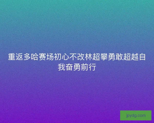 重返多哈赛场初心不改林超攀勇敢超越自我奋勇前行