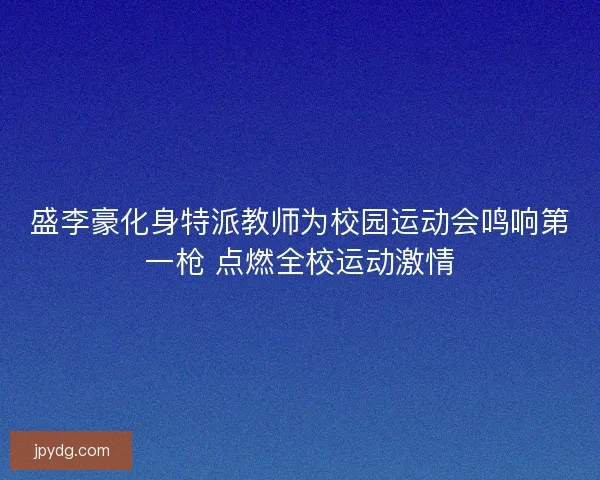 盛李豪化身特派教师为校园运动会鸣响第一枪 点燃全校运动激情 盛李豪化身特派教师为校园运动会鸣响第一枪 点燃全校运动激情