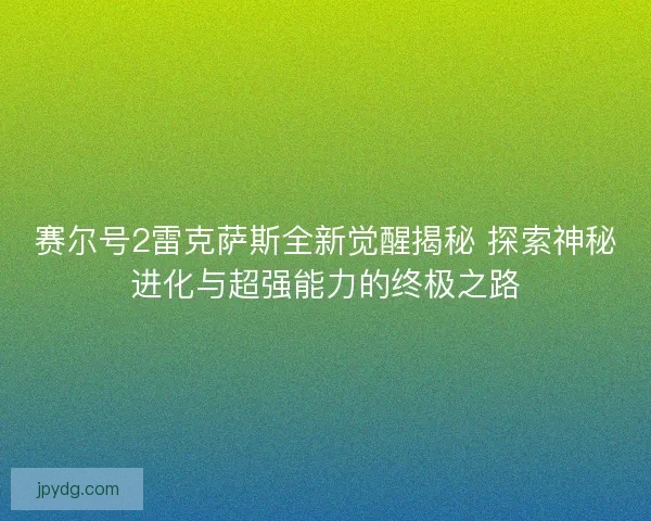 赛尔号2雷克萨斯全新觉醒揭秘 探索神秘进化与超强能力的终极之路 赛尔号2雷克萨斯全新觉醒揭秘 探索神秘进化与超强能力的终极之路