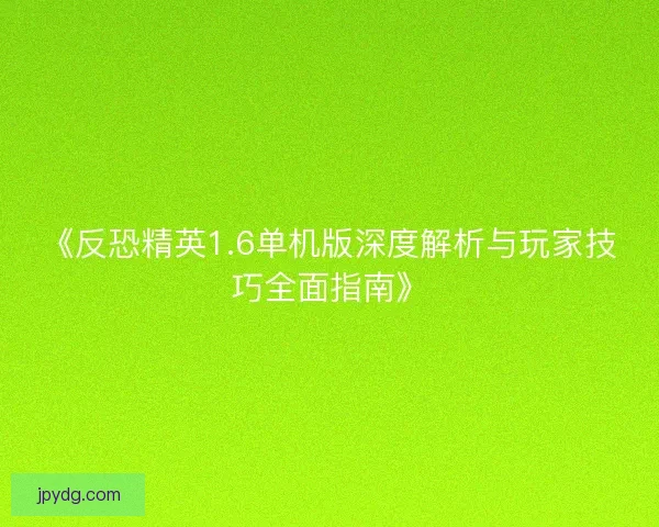 《反恐精英1.6单机版深度解析与玩家技巧全面指南》