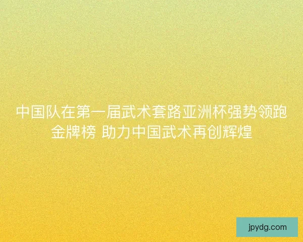 中国队在第一届武术套路亚洲杯强势领跑金牌榜 助力中国武术再创辉煌 中国队在第一届武术套路亚洲杯强势领跑金牌榜 助力中国武术再创辉煌